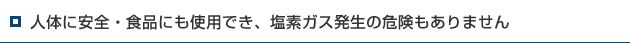 人体に安全・食品にも使用でき、塩素ガス発生の危険もありません